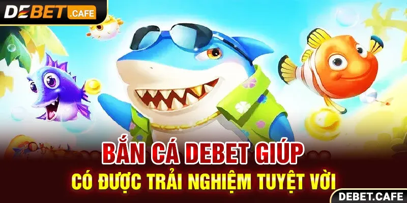 Bắn cá Debet giúp có được trải nghiệm tuyệt vời