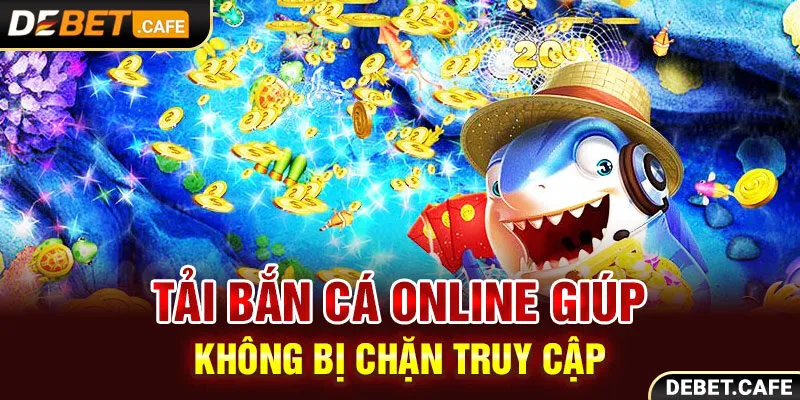 Tải bắn cá online giúp không bị chặn truy cập